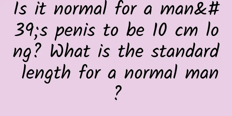Is it normal for a man's penis to be 10 cm long? What is the standard length for a normal man?