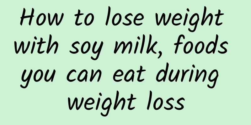 How to lose weight with soy milk, foods you can eat during weight loss
