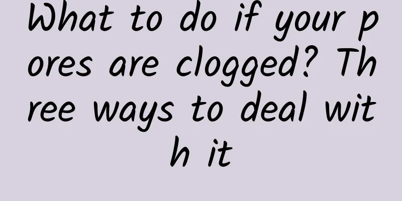 What to do if your pores are clogged? Three ways to deal with it