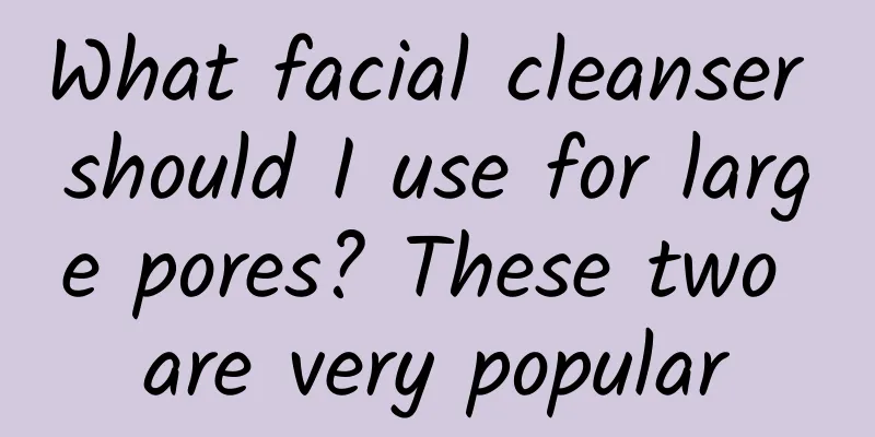 What facial cleanser should I use for large pores? These two are very popular