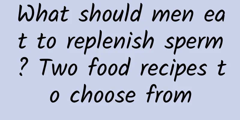 What should men eat to replenish sperm? Two food recipes to choose from