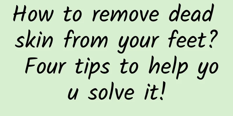 How to remove dead skin from your feet? Four tips to help you solve it!