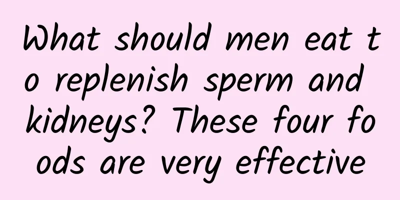 What should men eat to replenish sperm and kidneys? These four foods are very effective