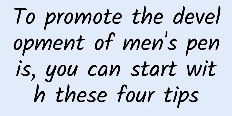 To promote the development of men's penis, you can start with these four tips