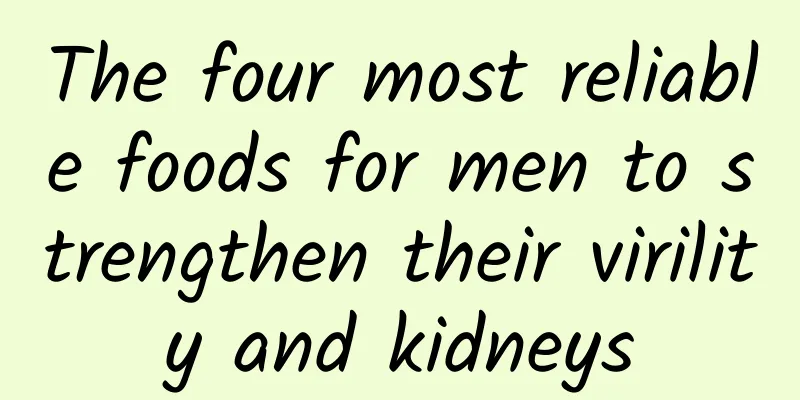 The four most reliable foods for men to strengthen their virility and kidneys