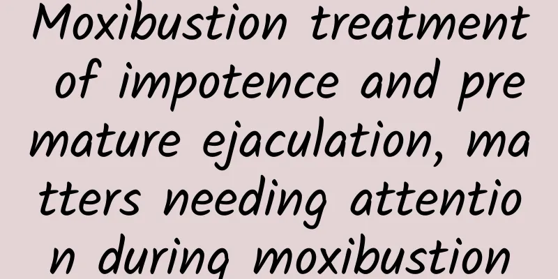Moxibustion treatment of impotence and premature ejaculation, matters needing attention during moxibustion