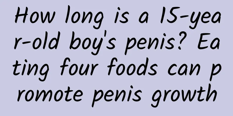 How long is a 15-year-old boy's penis? Eating four foods can promote penis growth