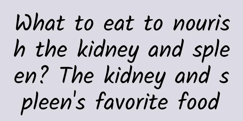 What to eat to nourish the kidney and spleen? The kidney and spleen's favorite food