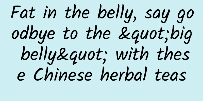 Fat in the belly, say goodbye to the "big belly" with these Chinese herbal teas