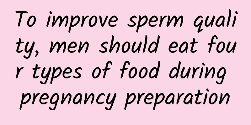 To improve sperm quality, men should eat four types of food during pregnancy preparation