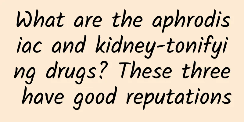 What are the aphrodisiac and kidney-tonifying drugs? These three have good reputations