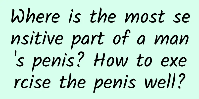 Where is the most sensitive part of a man's penis? How to exercise the penis well?