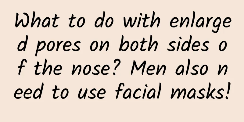 What to do with enlarged pores on both sides of the nose? Men also need to use facial masks!