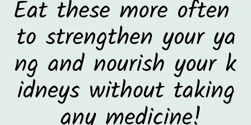 Eat these more often to strengthen your yang and nourish your kidneys without taking any medicine!