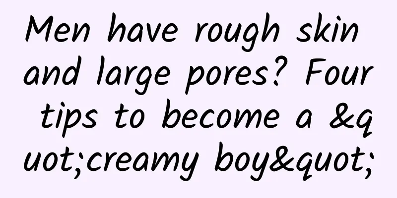 Men have rough skin and large pores? Four tips to become a "creamy boy"