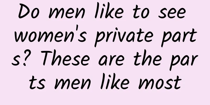 Do men like to see women's private parts? These are the parts men like most