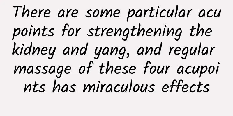 There are some particular acupoints for strengthening the kidney and yang, and regular massage of these four acupoints has miraculous effects