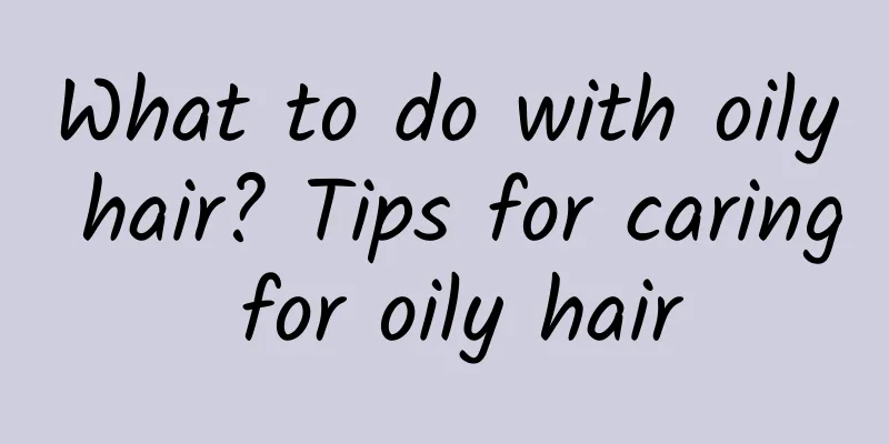 What to do with oily hair? Tips for caring for oily hair