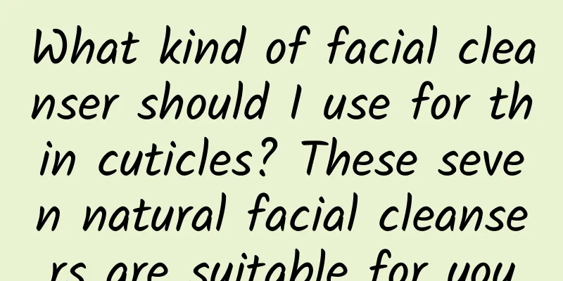 What kind of facial cleanser should I use for thin cuticles? These seven natural facial cleansers are suitable for you