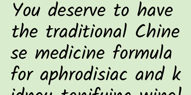 You deserve to have the traditional Chinese medicine formula for aphrodisiac and kidney-tonifying wine!