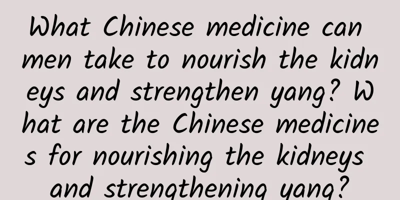 What Chinese medicine can men take to nourish the kidneys and strengthen yang? What are the Chinese medicines for nourishing the kidneys and strengthening yang?