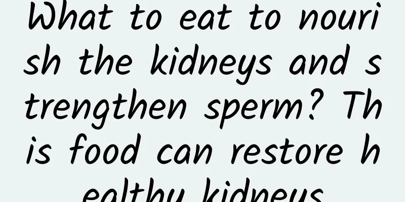 What to eat to nourish the kidneys and strengthen sperm? This food can restore healthy kidneys