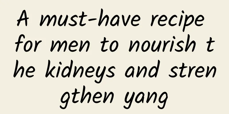 A must-have recipe for men to nourish the kidneys and strengthen yang