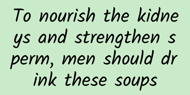 To nourish the kidneys and strengthen sperm, men should drink these soups