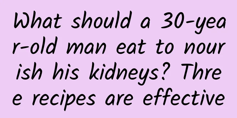 What should a 30-year-old man eat to nourish his kidneys? Three recipes are effective