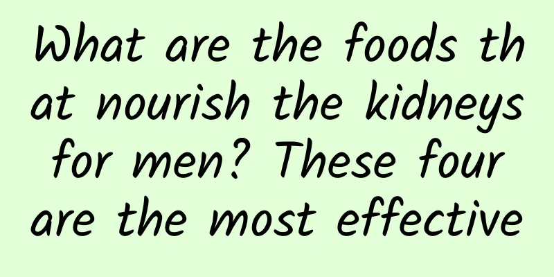 What are the foods that nourish the kidneys for men? These four are the most effective