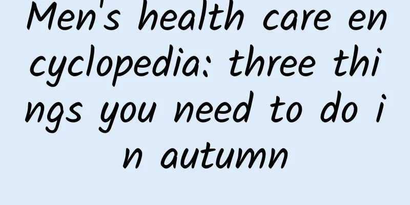 Men's health care encyclopedia: three things you need to do in autumn