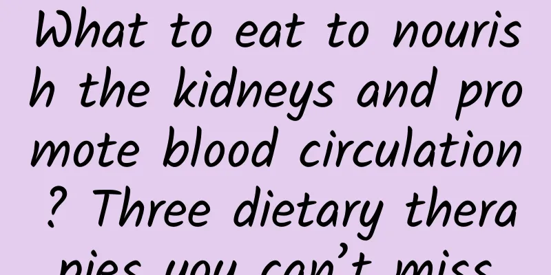 What to eat to nourish the kidneys and promote blood circulation? Three dietary therapies you can’t miss