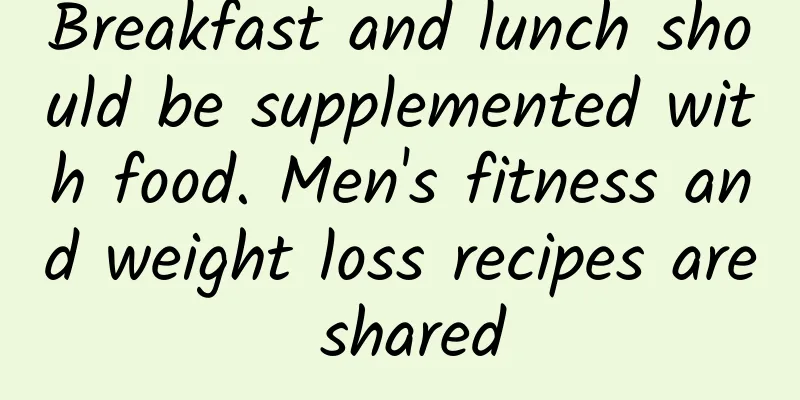 Breakfast and lunch should be supplemented with food. Men's fitness and weight loss recipes are shared