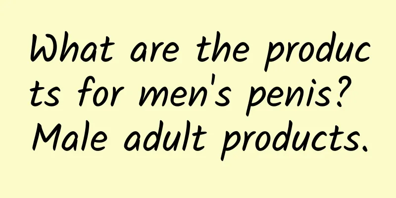 What are the products for men's penis? Male adult products.