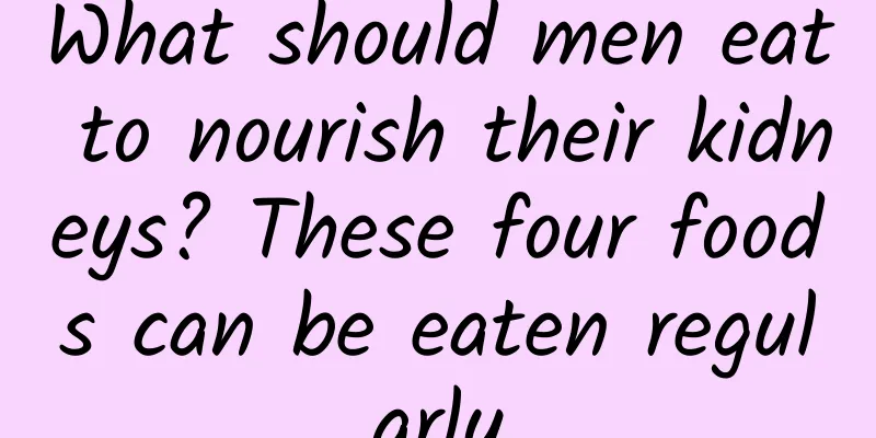 What should men eat to nourish their kidneys? These four foods can be eaten regularly