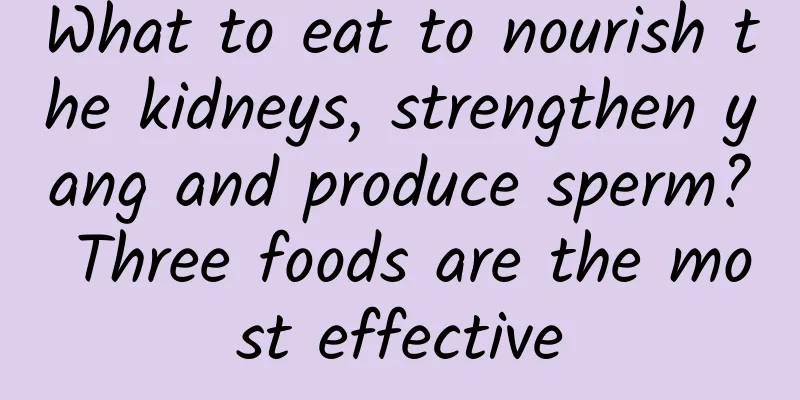 What to eat to nourish the kidneys, strengthen yang and produce sperm? Three foods are the most effective