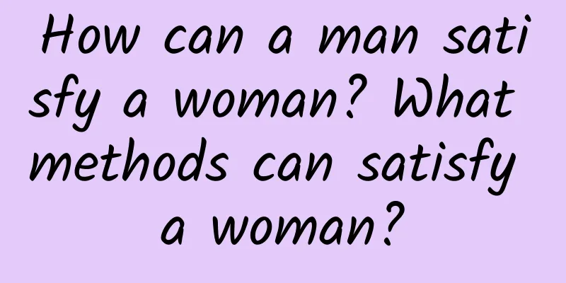 How can a man satisfy a woman? What methods can satisfy a woman?