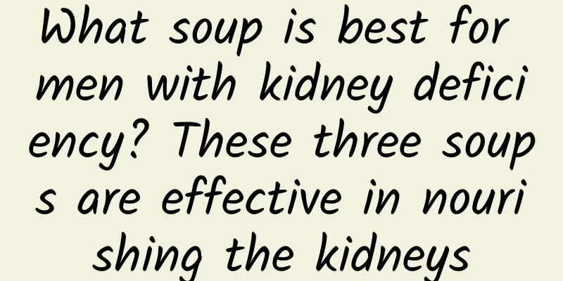 What soup is best for men with kidney deficiency? These three soups are effective in nourishing the kidneys