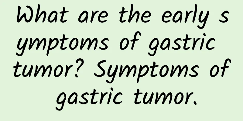 What are the early symptoms of gastric tumor? Symptoms of gastric tumor.