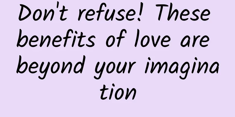 Don't refuse! These benefits of love are beyond your imagination