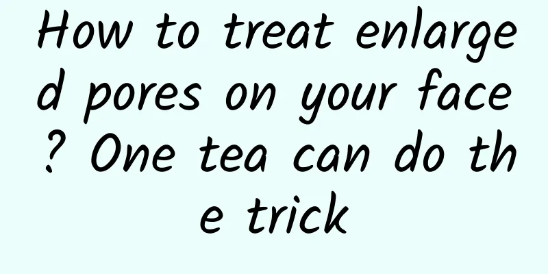 How to treat enlarged pores on your face? One tea can do the trick
