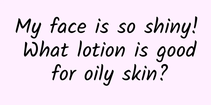 My face is so shiny! What lotion is good for oily skin?