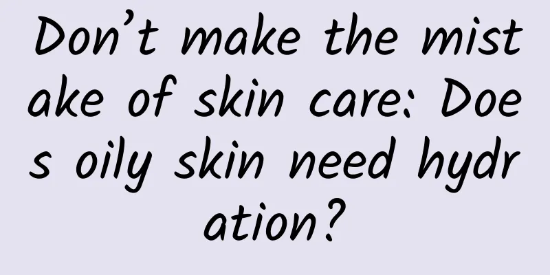 Don’t make the mistake of skin care: Does oily skin need hydration?