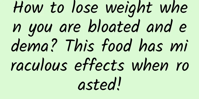 How to lose weight when you are bloated and edema? This food has miraculous effects when roasted!