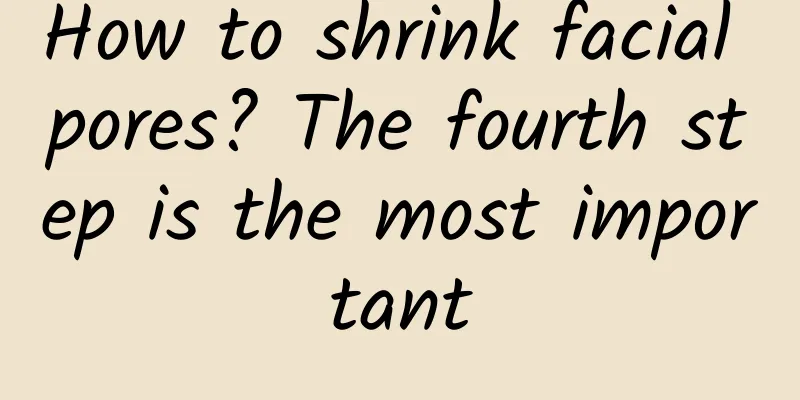 How to shrink facial pores? The fourth step is the most important