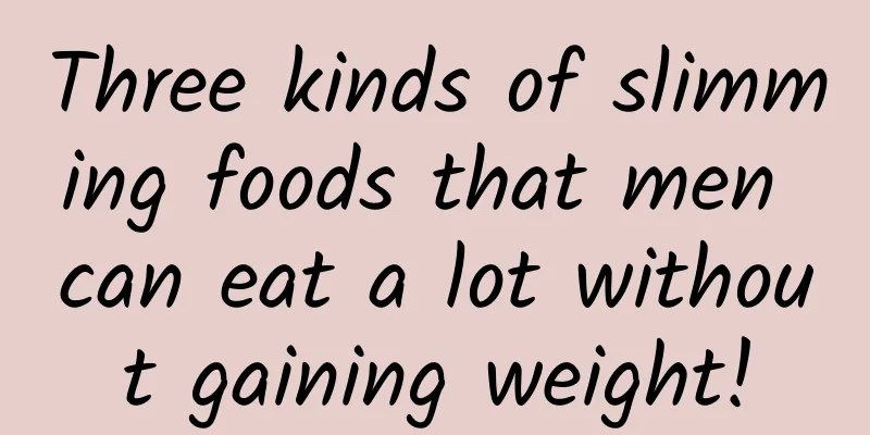 Three kinds of slimming foods that men can eat a lot without gaining weight!