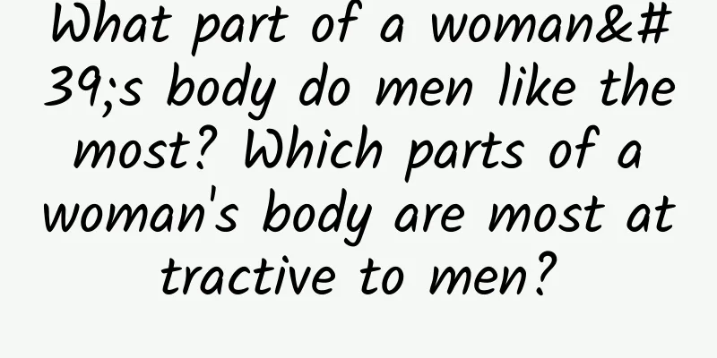 What part of a woman's body do men like the most? Which parts of a woman's body are most attractive to men?