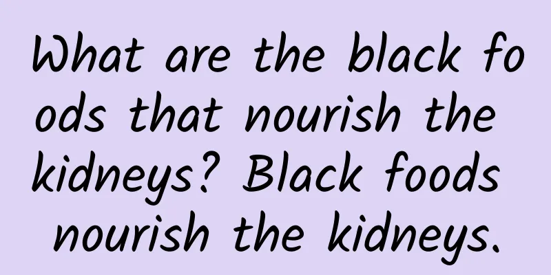 What are the black foods that nourish the kidneys? Black foods nourish the kidneys.