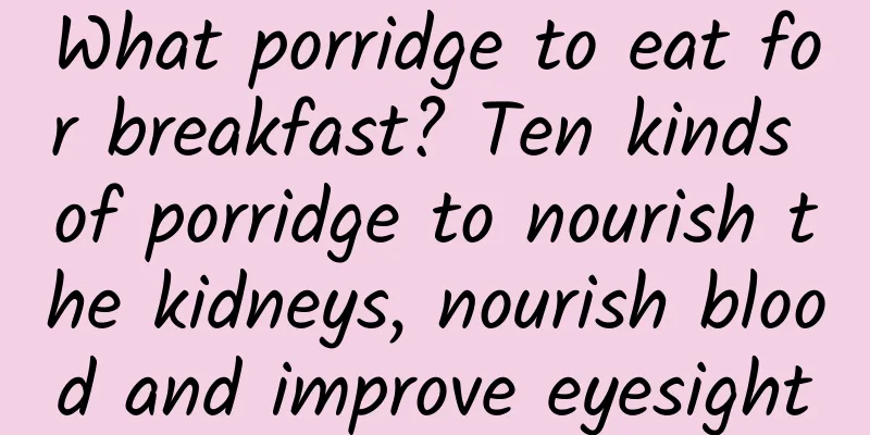What porridge to eat for breakfast? Ten kinds of porridge to nourish the kidneys, nourish blood and improve eyesight