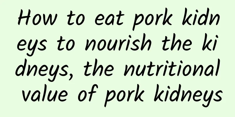 How to eat pork kidneys to nourish the kidneys, the nutritional value of pork kidneys